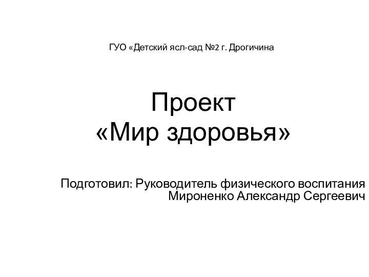 ГУО «Детский ясл-сад №2 г. ДрогичинаПроект «Мир здоровья»Подготовил: Руководитель физического воспитания Мироненко Александр Сергеевич