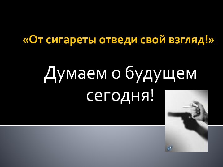 «От сигареты отведи свой взгляд!»Думаем о будущем сегодня!