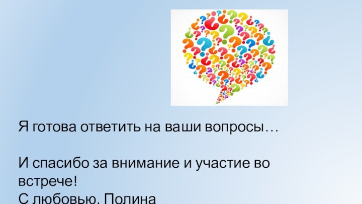 Я готова ответить на ваши вопросы…И спасибо за внимание и участие во встрече!С любовью, Полина