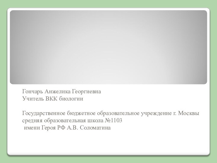 Гончарь Анжелика ГеоргиевнаУчитель ВКК биологииГосударственное бюджетное образовательное учреждение г. Москвы средняя образовательная