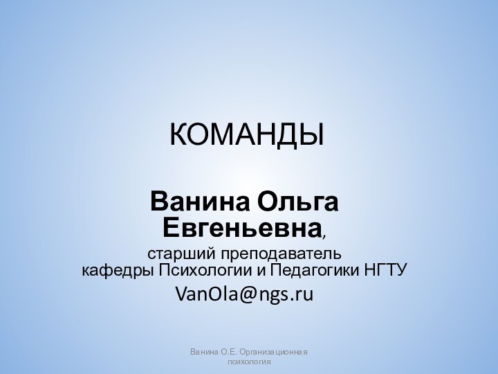 Ванина О.Е. Организационная психологияКОМАНДЫВанина Ольга Евгеньевна,старший преподаватель кафедры Психологии и Педагогики НГТУVanOla@ngs.ru