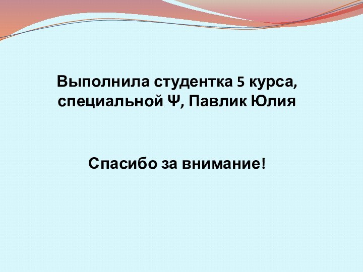 Выполнила студентка 5 курса, специальной Ψ, Павлик Юлия Спасибо за внимание!