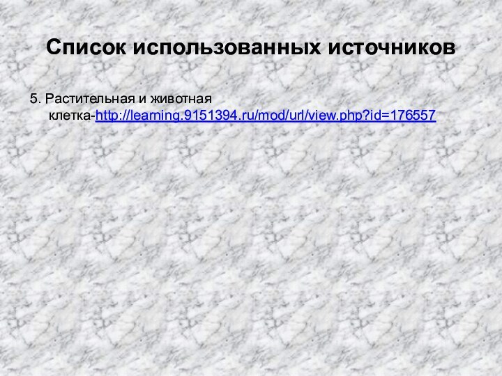 Список использованных источников5. Растительная и животная клетка-http://learning.9151394.ru/mod/url/view.php?id=176557