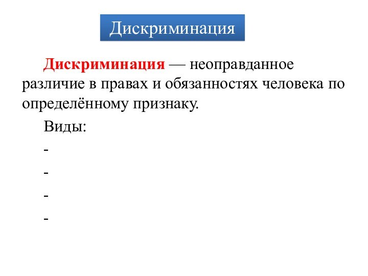 Дискриминация — неоправданное различие в правах и обязанностях человека по определённому признаку.Виды:----Дискриминация