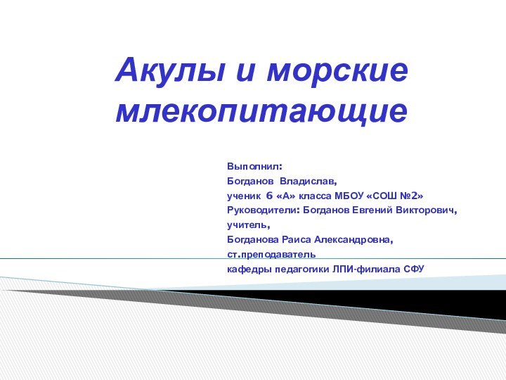 Акулы и морские млекопитающиеВыполнил:Богданов Владислав, ученик 6 «А» класса МБОУ «СОШ №2»Руководители: