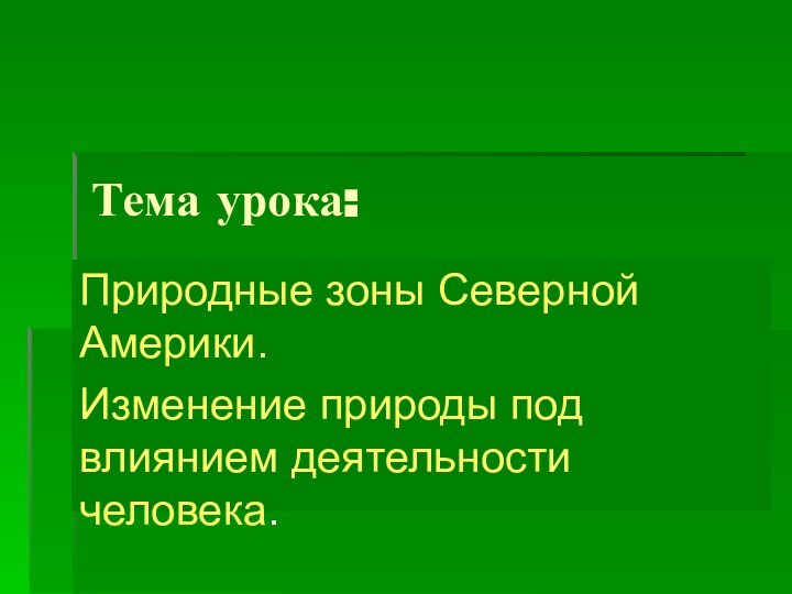 Тема урока:Природные зоны Северной Америки.Изменение природы под влиянием деятельности человека.