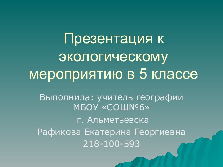 Презентация к экологическому мероприятию в 5 классеВыполнила: учитель географии МБОУ «СОШ№6» г. Альметьевска Рафикова Екатерина Георгиевна218-100-593