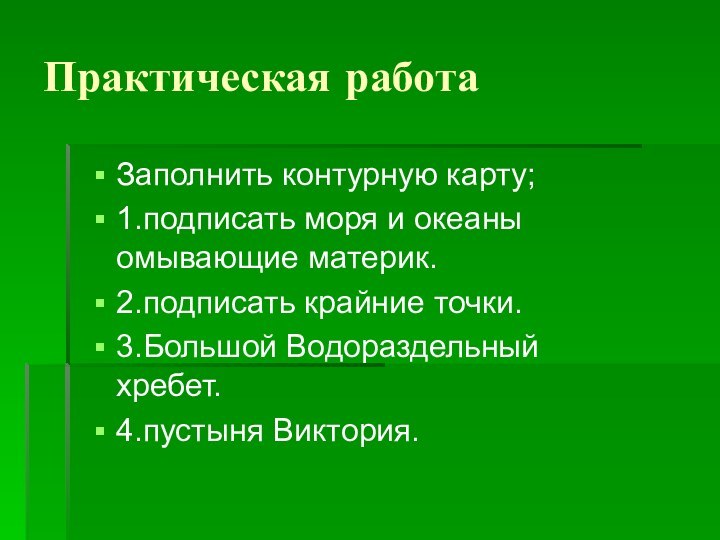 Практическая работаЗаполнить контурную карту;1.подписать моря и океаны омывающие материк.2.подписать крайние точки.3.Большой Водораздельный хребет.4.пустыня Виктория.