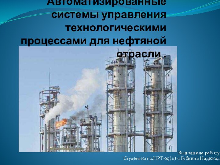 Автоматизированные системы управления технологическими процессами для нефтяной отрасли . Выполнила работу Студентка гр.НРТ-09(11)-1 Губкина Надежда