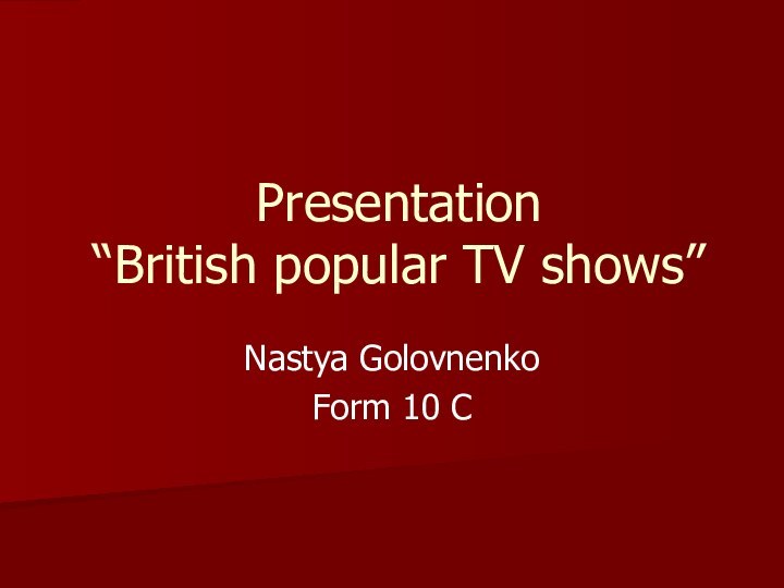 Presentation “British popular TV shows”Nastya GolovnenkoForm 10 C