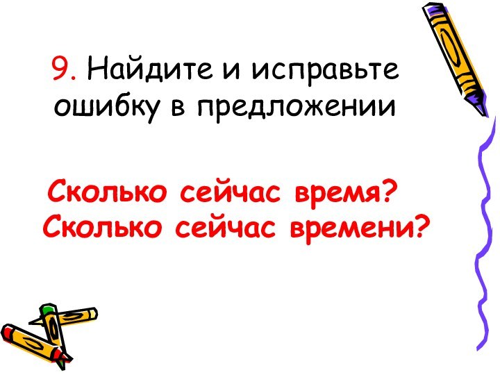 9. Найдите и исправьте ошибку в предложении  Сколько сейчас время?Сколько сейчас времени?