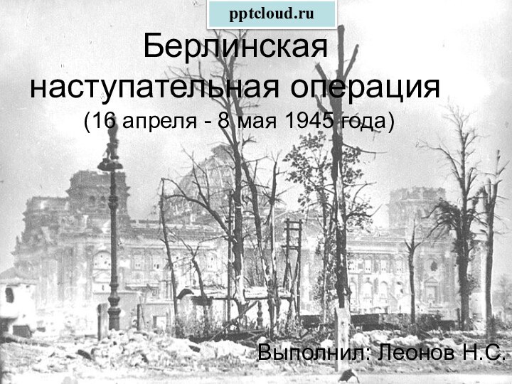 Берлинская наступательная операция   (16 апреля - 8 мая 1945 года)Выполнил: Леонов Н.С.