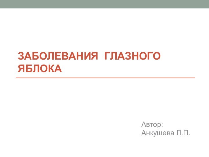 Заболевания глазного яблокаАвтор:Анкушева Л.П.