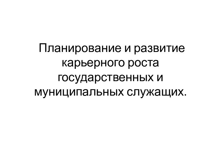 Планирование и развитие карьерного роста государственных и муниципальных служащих.