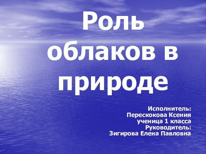 Исполнитель: Перескокова Ксенияученица 1 классаРуководитель:Зигирова Елена ПавловнаРоль облаков в природе