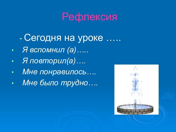 Рефлексия	- Сегодня на уроке …..Я вспомнил (а)…..Я повторил(а)….Мне понравилось….Мне было трудно….