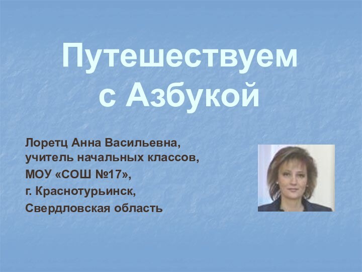 Путешествуем  с АзбукойЛоретц Анна Васильевна, учитель начальных классов,МОУ «СОШ №17», г. Краснотурьинск,Свердловская область