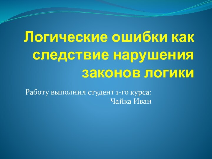 Логические ошибки как следствие нарушения законов логики Работу выполнил студент 1-го курса: Чайка Иван