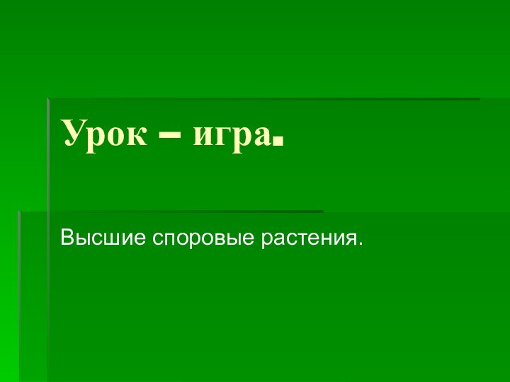 Урок – игра.Высшие споровые растения.