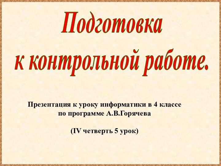 Презентация к уроку информатики в 4 классепо программе А.В.Горячева(IV четверть 5 урок)Подготовкак контрольной работе.