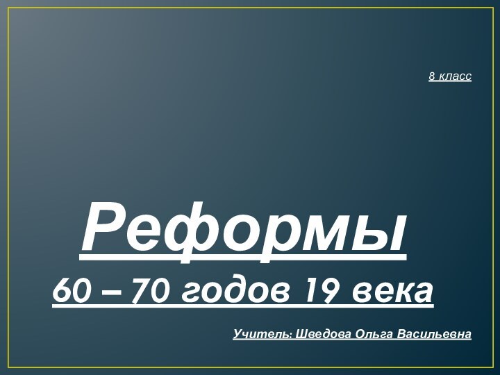 8 класс  Реформы 60 – 70 годов 19 векаУчитель: Шведова Ольга Васильевна