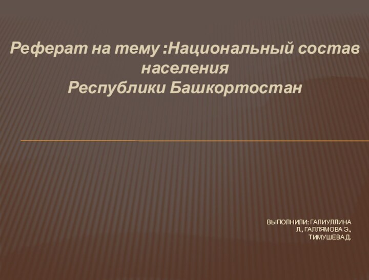 Реферат на тему :Национальный состав населения Республики БашкортостанВыполнили: Галиуллина л., галлямова Э.,Тимушева Д.