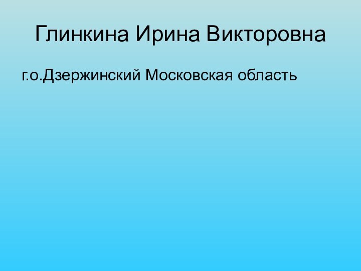 Глинкина Ирина Викторовнаг.о.Дзержинский Московская область