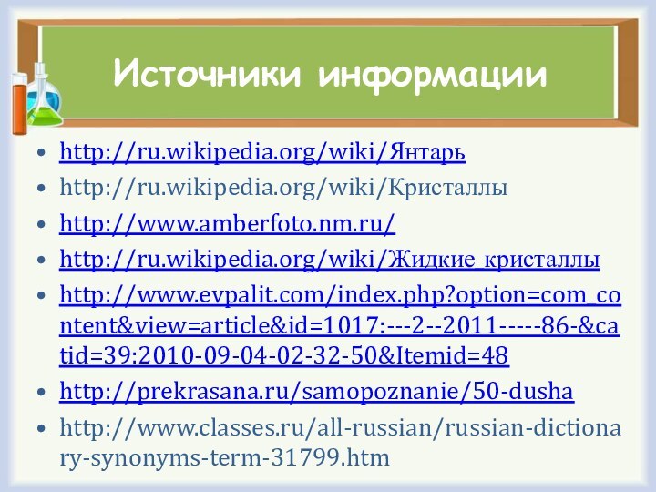 Источники информацииhttp://ru.wikipedia.org/wiki/Янтарьhttp://ru.wikipedia.org/wiki/Кристаллыhttp://www.amberfoto.nm.ru/http://ru.wikipedia.org/wiki/Жидкие_кристаллыhttp://www.evpalit.com/index.php?option=com_content&view=article&id=1017:---2--2011-----86-&catid=39:2010-09-04-02-32-50&Itemid=48http://prekrasana.ru/samopoznanie/50-dushahttp://www.classes.ru/all-russian/russian-dictionary-synonyms-term-31799.htm