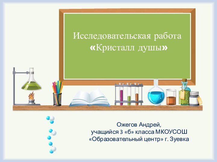 Ожегов Андрей,учащийся 3 «б» класса МКОУСОШ «Образовательный центр» г. ЗуевкаИсследовательская работа «Кристалл душы»