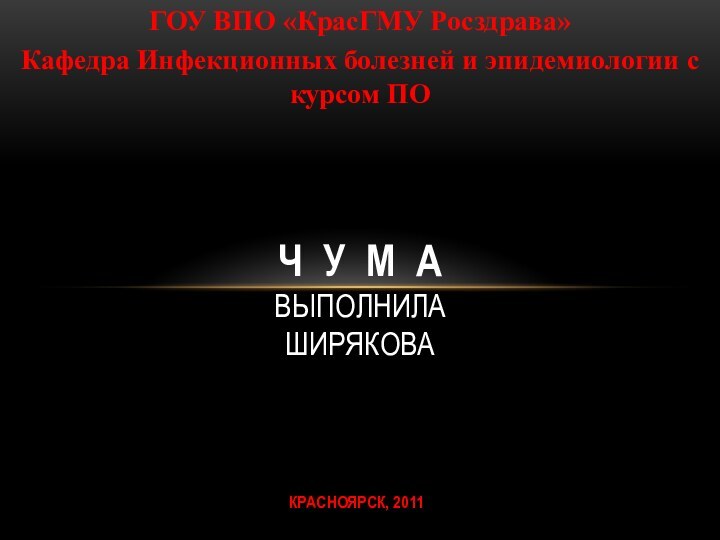 КРАСНОЯРСК, 2011Ч У М А ВЫПОЛНИЛА  шИРЯКОВАГОУ ВПО «КрасГМУ Росздрава»Кафедра Инфекционных