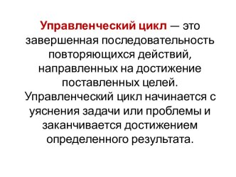 Управленческий цикл— это завершенная последовательность повторяющихся действий, направленных на достижение поставленных целей. Управленческий цикл начинается с уяснения задачи или проблемы и заканчивается достижением определенного результата.