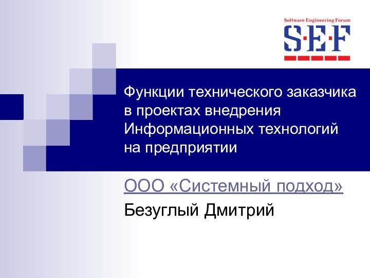 Функции технического заказчика в проектах внедрения Информационных технологий на предприятии ООО «Системный подход»Безуглый Дмитрий