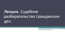 Лекция. Судебное разбирательство гражданских дел.