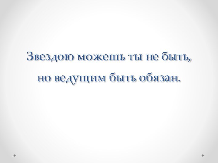 Звездою можешь ты не быть,  но ведущим быть обязан.