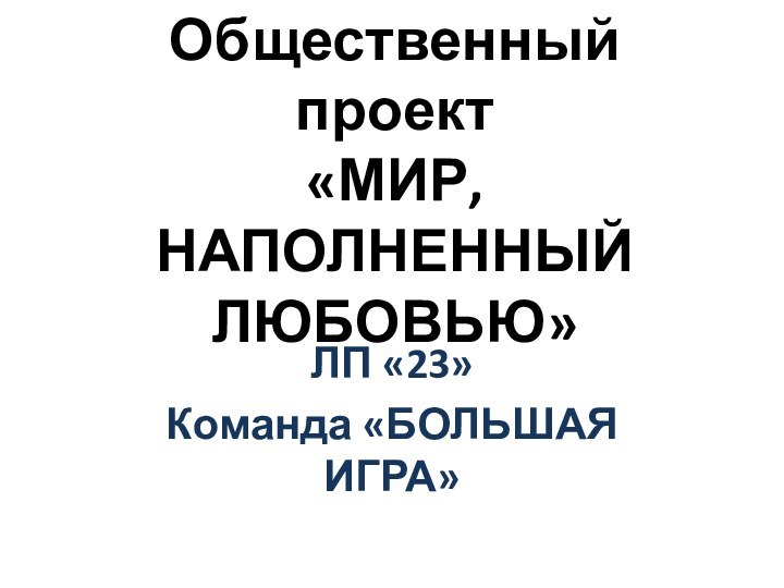 Общественный проект «МИР, НАПОЛНЕННЫЙ ЛЮБОВЬЮ»ЛП «23»Команда «БОЛЬШАЯ ИГРА»