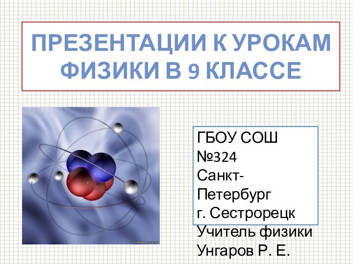 Презентации к урокам физики в 9 классеГБОУ СОШ №324 Санкт-Петербургг. СестрорецкУчитель физикиУнгаров Р. Е.