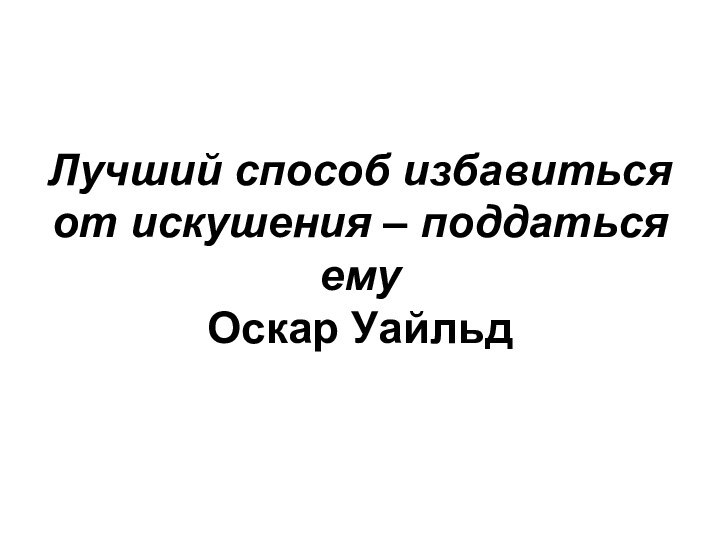 Лучший способ избавиться от искушения – поддаться ему Оскар Уайльд