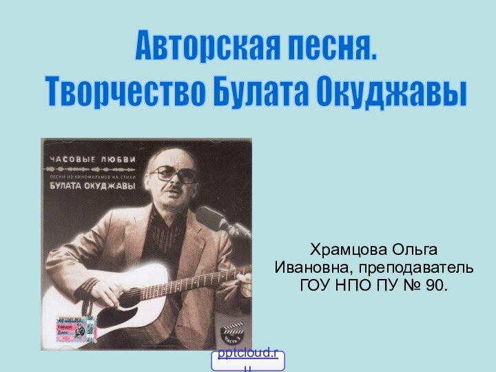 Храмцова Ольга Ивановна, преподаватель ГОУ НПО ПУ № 90.Авторская песня.Творчество Булата Окуджавы