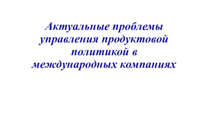 Актуальные проблемы управления продуктовой политикой в международных компаниях