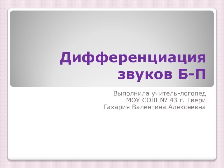 Дифференциация звуков Б-ПВыполнила учитель-логопед МОУ СОШ № 43 г. ТвериГахария Валентина Алексеевна