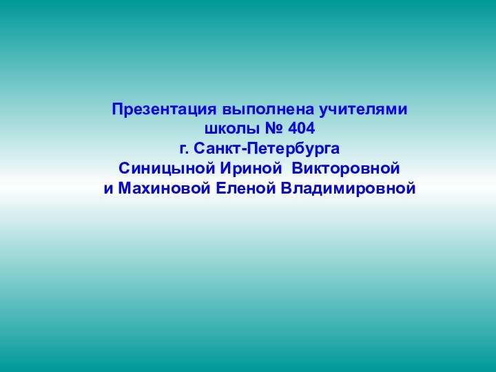 Презентация выполнена учителями школы № 404 г. Санкт-ПетербургаСиницыной Ириной Викторовнойи Махиновой Еленой Владимировной