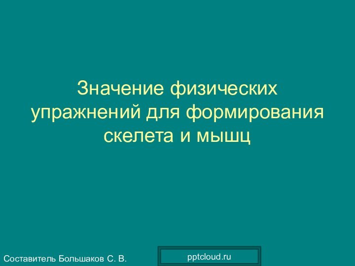 Значение физических упражнений для формирования скелета и мышцСоставитель Большаков С. В.