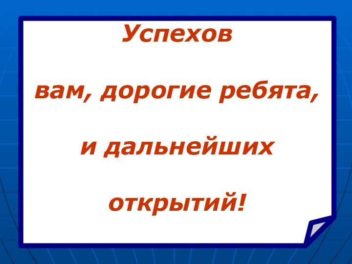 Успехов вам, дорогие ребята, и дальнейших открытий!