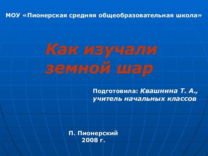 МОУ «Пионерская средняя общеобразовательная школа»Как изучали    земной шарПодготовила: Квашнина