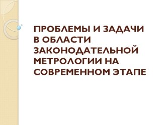 ПРОБЛЕМЫ И ЗАДАЧИ В ОБЛАСТИ ЗАКОНОДАТЕЛЬНОЙ МЕТРОЛОГИИ НА СОВРЕМЕННОМ ЭТАПЕ