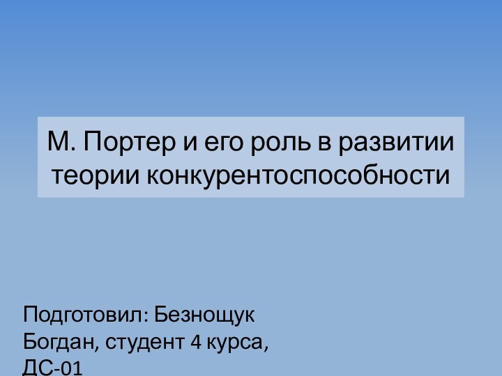 М. Портер и его роль в развитии теории конкурентоспособностиПодготовил: Безнощук Богдан, студент 4 курса, ДС-01