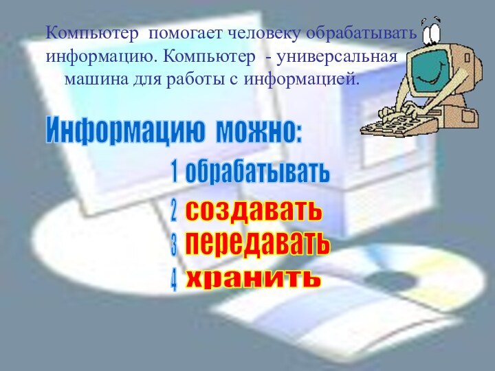 создаватьпередаватьхранитьКомпьютер помогает человеку обрабатывать информацию. Компьютер - универсальная машина для работы с информацией. обрабатывать