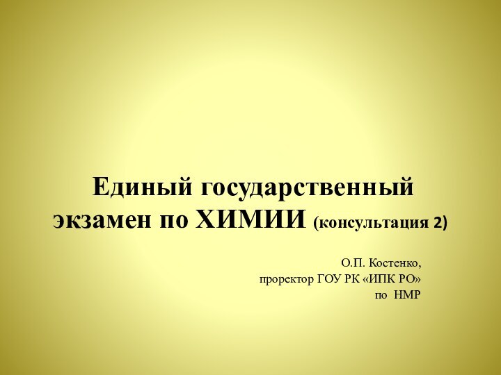 Единый государственный экзамен по ХИМИИ (консультация 2)О.П. Костенко, проректор ГОУ РК «ИПК РО»по НМР