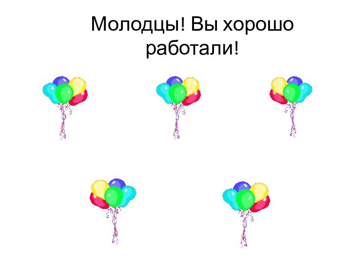 Молодцы! Вы хорошо работали!