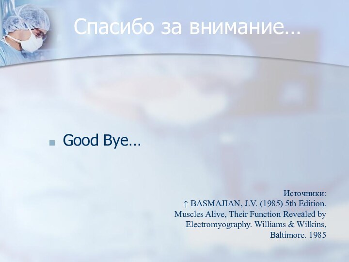 Спасибо за внимание…Good Bye…Источники:↑ BASMAJIAN, J.V. (1985) 5th Edition. Muscles Alive, Their